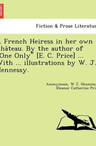 Cover of A French Heiress in Her Own Cha Teau. by the Author of "One Only" [E. C. Price] ... with ... Illustrations by W. J. Hennessy.