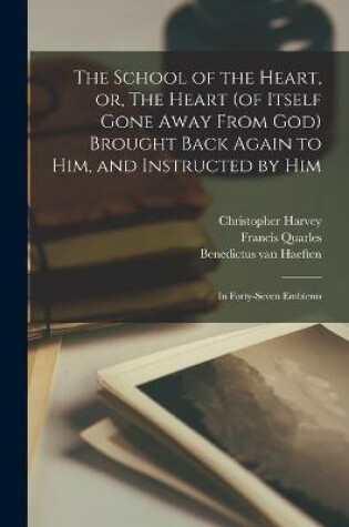 Cover of The School of the Heart, or, The Heart (of Itself Gone Away From God) Brought Back Again to Him, and Instructed by Him