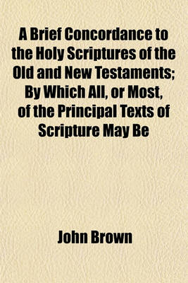 Book cover for A Brief Concordance to the Holy Scriptures of the Old and New Testaments; By Which All, or Most, of the Principal Texts of Scripture May Be