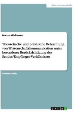 Cover of Theoretische und praktische Betrachtung von Wissenschaftskommunikation unter besonderer Berucksichtigung des Sender/Empfanger-Verhaltnisses