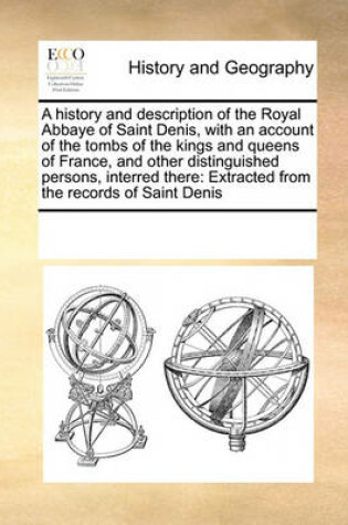 Cover of A History and Description of the Royal Abbaye of Saint Denis, with an Account of the Tombs of the Kings and Queens of France, and Other Distinguished Persons, Interred There