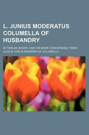 Cover of L. Junius Moderatus Columella of Husbandry; In Twelve Books and His Book Concerning Trees