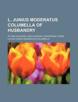 Book cover for L. Junius Moderatus Columella of Husbandry; In Twelve Books and His Book Concerning Trees