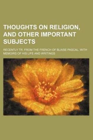 Cover of Thoughts on Religion, and Other Important Subjects; Recently Tr. from the French of Blaise Pascal. with Memoirs of His Life and Writings