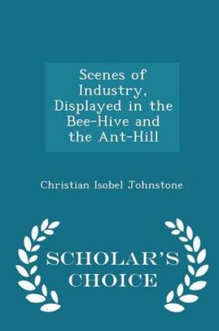 Cover of Scenes of Industry, Displayed in the Bee-Hive and the Ant-Hill - Scholar's Choice Edition