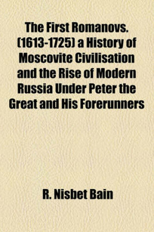 Cover of The First Romanovs. (1613-1725) a History of Moscovite Civilisation and the Rise of Modern Russia Under Peter the Great and His Forerunners