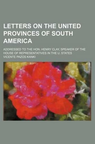 Cover of Letters on the United Provinces of South America; Addressed to the Hon. Henry Clay, Speaker of the House of Representatives in the U. States