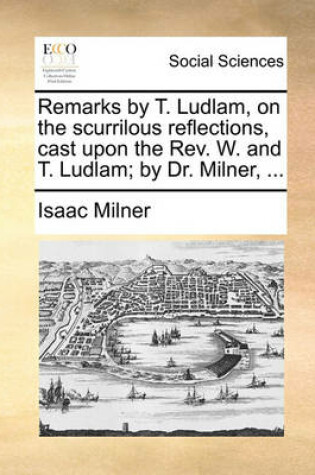 Cover of Remarks by T. Ludlam, on the Scurrilous Reflections, Cast Upon the Rev. W. and T. Ludlam; By Dr. Milner, ...