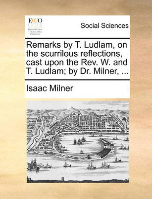 Book cover for Remarks by T. Ludlam, on the Scurrilous Reflections, Cast Upon the Rev. W. and T. Ludlam; By Dr. Milner, ...