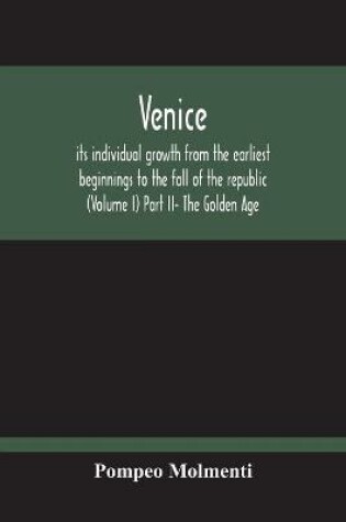 Cover of Venice, Its Individual Growth From The Earliest Beginnings To The Fall Of The Republic (Volume I) Part Ii- The Golden Age