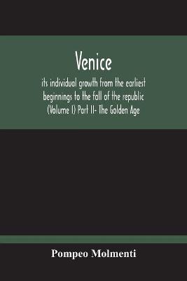 Book cover for Venice, Its Individual Growth From The Earliest Beginnings To The Fall Of The Republic (Volume I) Part Ii- The Golden Age