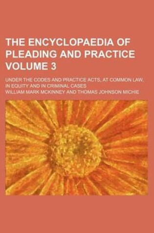 Cover of The Encyclopaedia of Pleading and Practice Volume 3; Under the Codes and Practice Acts, at Common Law, in Equity and in Criminal Cases