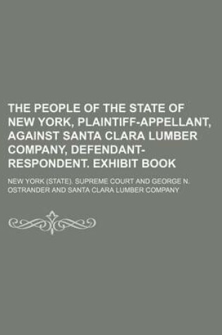 Cover of The People of the State of New York, Plaintiff-Appellant, Against Santa Clara Lumber Company, Defendant-Respondent. Exhibit Book