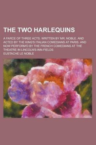 Cover of The Two Harlequins; A Farce of Three Acts. Written by Mr. Noble. and Acted by the King's Italian Comedians at Paris. and Now Perform'd by the French Comedians at the Theatre in Lincoln's-Inn-Fields