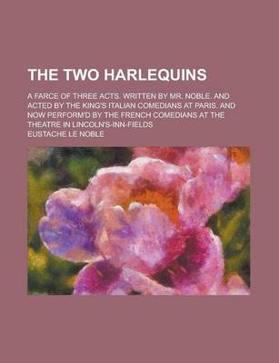 Book cover for The Two Harlequins; A Farce of Three Acts. Written by Mr. Noble. and Acted by the King's Italian Comedians at Paris. and Now Perform'd by the French Comedians at the Theatre in Lincoln's-Inn-Fields