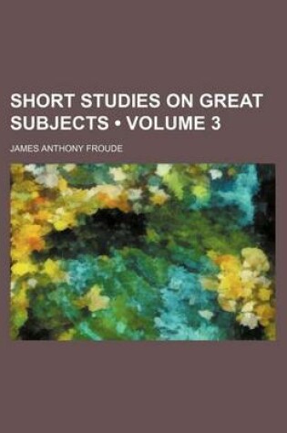 Cover of Short Studies on Great Subjects (Volume 3 )