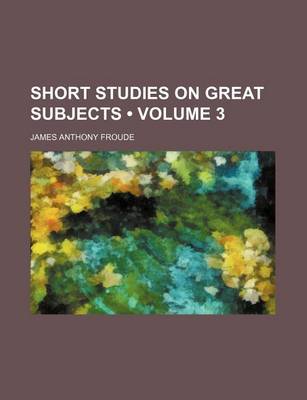 Book cover for Short Studies on Great Subjects (Volume 3 )