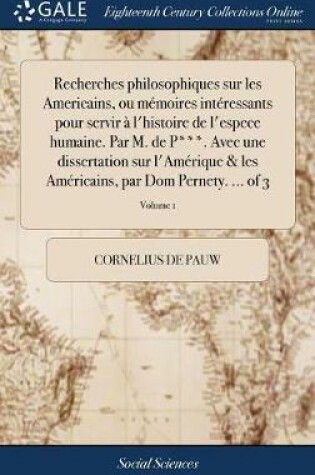 Cover of Recherches philosophiques sur les Americains, ou mémoires intéressants pour servir à l'histoire de l'espece humaine. Par M. de P***. Avec une dissertation sur l'Amérique & les Américains, par Dom Pernety. ... of 3; Volume 1