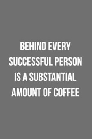 Cover of Behind Every Successful Person Is A Substantial Amount Of Coffee