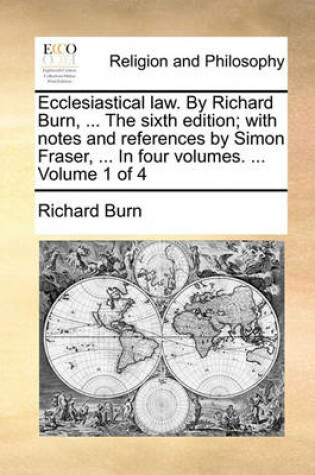 Cover of Ecclesiastical Law. by Richard Burn, ... the Sixth Edition; With Notes and References by Simon Fraser, ... in Four Volumes. ... Volume 1 of 4