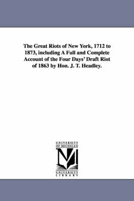 Book cover for The Great Riots of New York, 1712 to 1873, including A Full and Complete Account of the Four Days' Draft Riot of 1863 by Hon. J. T. Headley.