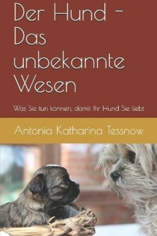 Cover of Der Hund - das unbekannte Wesen - was Sie tun koennen, damit Ihr Hund Sie liebt