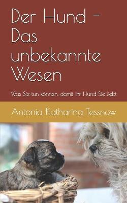 Book cover for Der Hund - das unbekannte Wesen - was Sie tun koennen, damit Ihr Hund Sie liebt