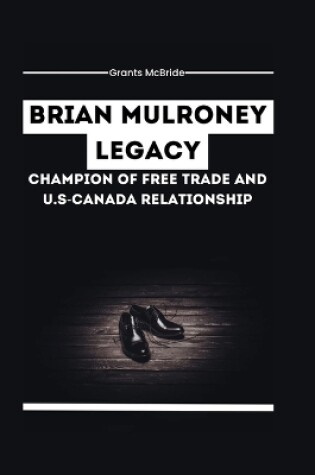 Cover of Brian Mulroney Legacy Champion of Free Trade and U.S-Canada Relationship