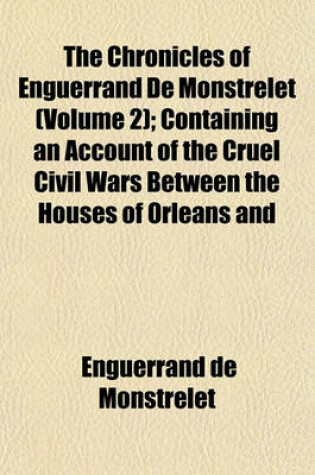 Cover of The Chronicles of Enguerrand de Monstrelet (Volume 2); Containing an Account of the Cruel Civil Wars Between the Houses of Orleans and