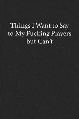 Book cover for Things I Want to Say to My Fucking Players but Can't