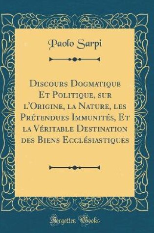 Cover of Discours Dogmatique Et Politique, Sur l'Origine, La Nature, Les Pretendues Immunites, Et La Veritable Destination Des Biens Ecclesiastiques (Classic Reprint)