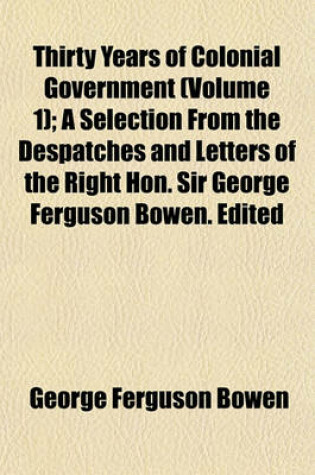 Cover of Thirty Years of Colonial Government (Volume 1); A Selection from the Despatches and Letters of the Right Hon. Sir George Ferguson Bowen. Edited