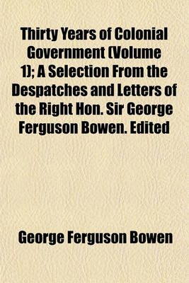 Book cover for Thirty Years of Colonial Government (Volume 1); A Selection from the Despatches and Letters of the Right Hon. Sir George Ferguson Bowen. Edited