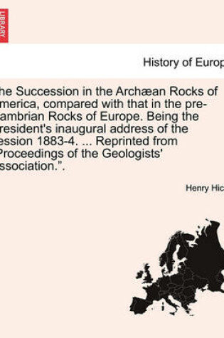 Cover of The Succession in the Arch an Rocks of America, Compared with That in the Pre-Cambrian Rocks of Europe. Being the President's Inaugural Address of the Session 1883-4. ... Reprinted from Proceedings of the Geologists' Association..