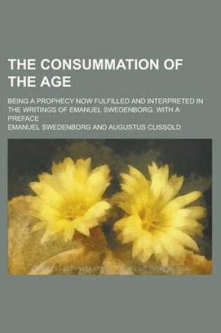 Cover of The Consummation of the Age; Being a Prophecy Now Fulfilled and Interpreted in the Writings of Emanuel Swedenborg. with a Preface