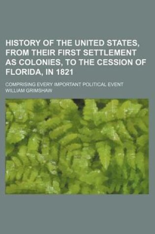 Cover of History of the United States, from Their First Settlement as Colonies, to the Cession of Florida, in 1821; Comprising Every Important Political Event