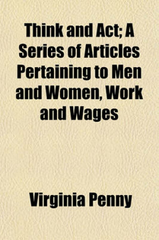 Cover of Think and ACT; A Series of Articles Pertaining to Men and Women, Work and Wages