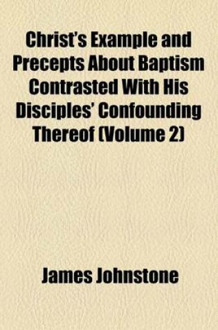 Cover of Christ's Example and Precepts about Baptism Contrasted with His Disciples' Confounding Thereof (Volume 2)