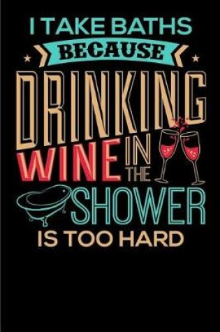 Cover of I Take Baths because Drinking Wine in the Shower is too Hard.