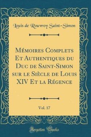 Cover of Memoires Complets Et Authentiques Du Duc de Saint-Simon Sur Le Siecle de Louis XIV Et La Regence, Vol. 17 (Classic Reprint)