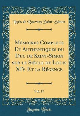 Book cover for Memoires Complets Et Authentiques Du Duc de Saint-Simon Sur Le Siecle de Louis XIV Et La Regence, Vol. 17 (Classic Reprint)