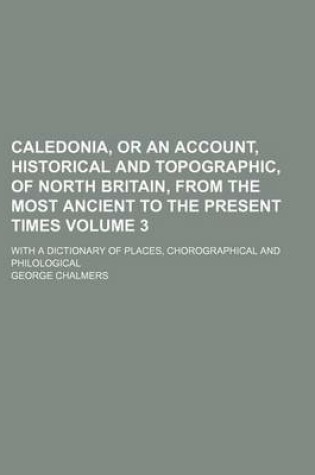 Cover of Caledonia, or an Account, Historical and Topographic, of North Britain, from the Most Ancient to the Present Times Volume 3; With a Dictionary of Plac