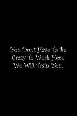 Cover of You Dont Have To Be Crazy To Work Here We Will Train You