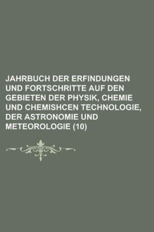 Cover of Jahrbuch Der Erfindungen Und Fortschritte Auf Den Gebieten Der Physik, Chemie Und Chemishcen Technologie, Der Astronomie Und Meteorologie Volume 10