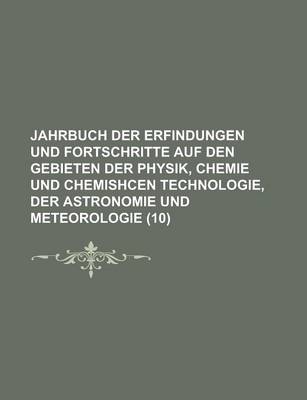 Book cover for Jahrbuch Der Erfindungen Und Fortschritte Auf Den Gebieten Der Physik, Chemie Und Chemishcen Technologie, Der Astronomie Und Meteorologie Volume 10