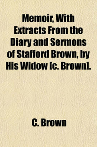 Cover of Memoir, with Extracts from the Diary and Sermons of Stafford Brown, by His Widow [C. Brown].