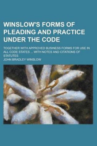 Cover of Winslow's Forms of Pleading and Practice Under the Code; Together with Approved Business Forms for Use in All Code States ... with Notes and Citations