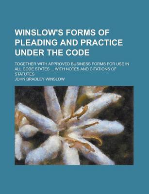 Book cover for Winslow's Forms of Pleading and Practice Under the Code; Together with Approved Business Forms for Use in All Code States ... with Notes and Citations