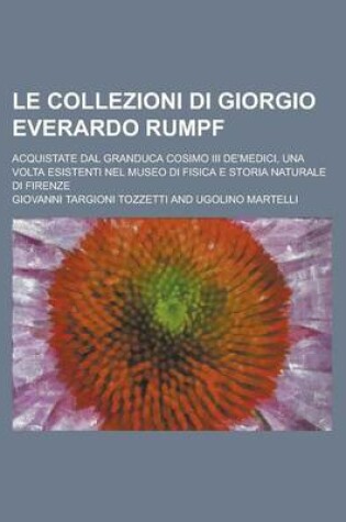 Cover of Le Collezioni Di Giorgio Everardo Rumpf; Acquistate Dal Granduca Cosimo III de'Medici, Una VOLTA Esistenti Nel Museo Di Fisica E Storia Naturale Di Firenze