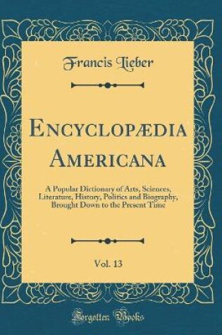 Cover of Encyclopædia Americana, Vol. 13: A Popular Dictionary of Arts, Sciences, Literature, History, Politics and Biography, Brought Down to the Present Time (Classic Reprint)